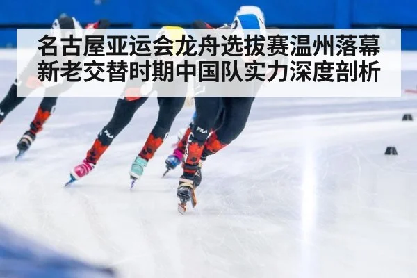 名古屋亚运会龙舟选拔赛温州落幕 新老交替时期中国队实力深度剖析