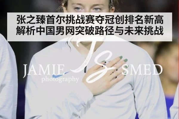 张之臻首尔挑战赛夺冠创排名新高 解析中国男网突破路径与未来挑战