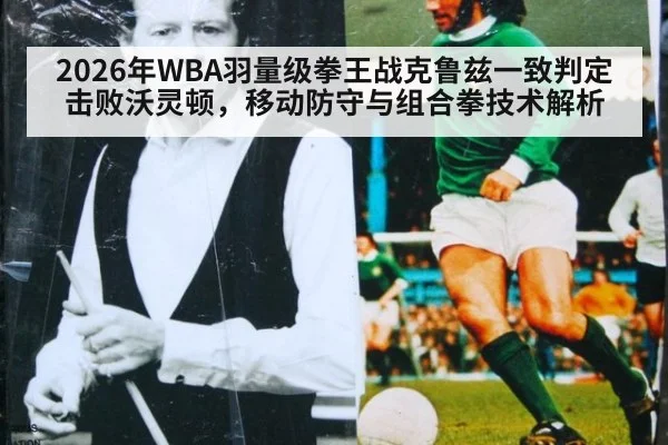 2026年WBA羽量级拳王战克鲁兹一致判定击败沃灵顿,移动防守与组合拳技术解析