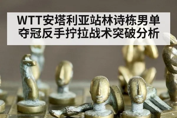 WTT安塔利亚站林诗栋男单夺冠反手拧拉战术突破分析