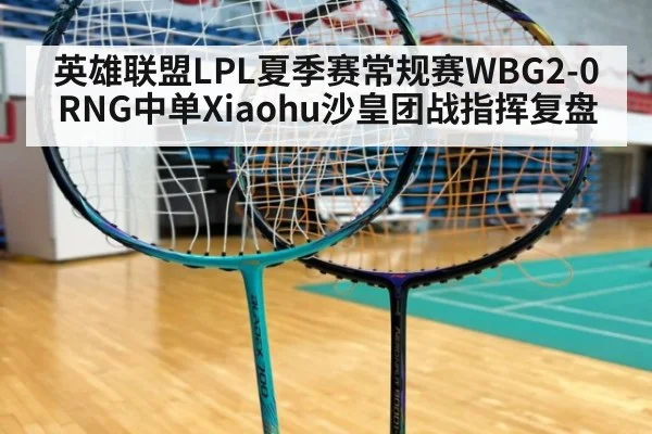 英雄联盟LPL夏季赛常规赛WBG2-0RNG中单Xiaohu沙皇团战指挥复盘