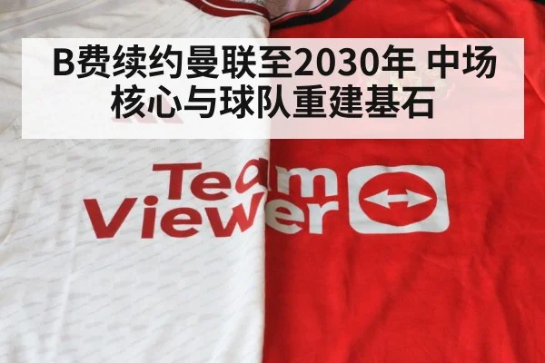 B费续约曼联至2030年 中场核心与球队重建基石